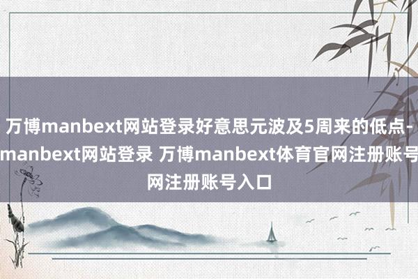 萬(wàn)博manbext網(wǎng)站登錄好意思元波及5周來(lái)的低點(diǎn)-萬(wàn)博manbext網(wǎng)站登錄 萬(wàn)博manbext體育官網(wǎng)注冊(cè)賬號(hào)入口