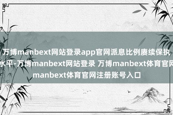 萬(wàn)博manbext網(wǎng)站登錄app官網(wǎng)派息比例賡續(xù)保執(zhí)在30%的較高水平-萬(wàn)博manbext網(wǎng)站登錄 萬(wàn)博manbext體育官網(wǎng)注冊(cè)賬號(hào)入口