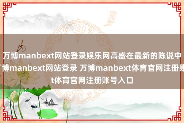萬(wàn)博manbext網(wǎng)站登錄娛樂(lè)網(wǎng)高盛在最新的陳說(shuō)中指出-萬(wàn)博manbext網(wǎng)站登錄 萬(wàn)博manbext體育官網(wǎng)注冊(cè)賬號(hào)入口
